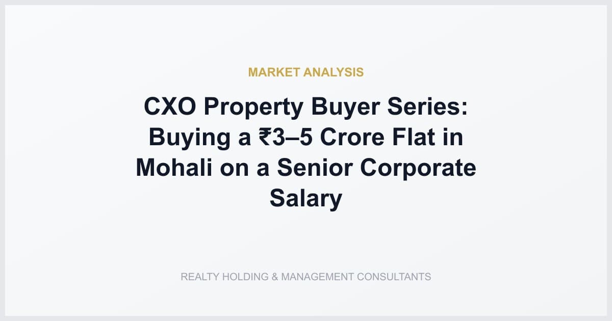 CXO Property Buyer Series: Buying a ₹3–5 Crore Flat in Mohali on a Senior Corporate Salary